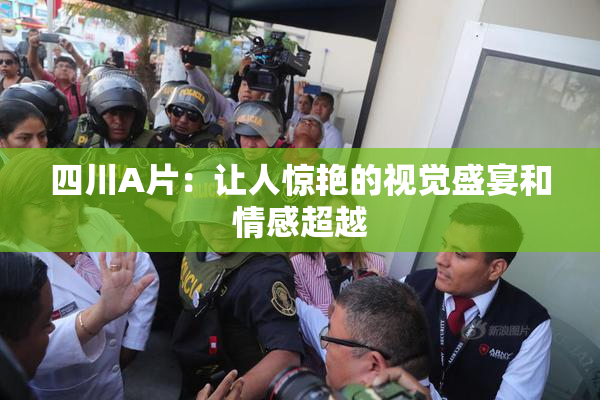 四川A片：让人惊艳的视觉盛宴和情感超越