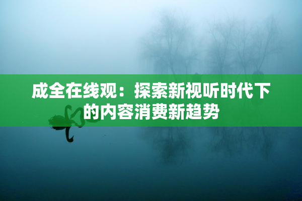 成全在线观：探索新视听时代下的内容消费新趋势