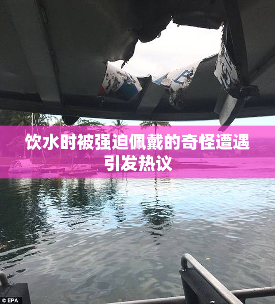饮水时被强迫佩戴的奇怪遭遇引发热议