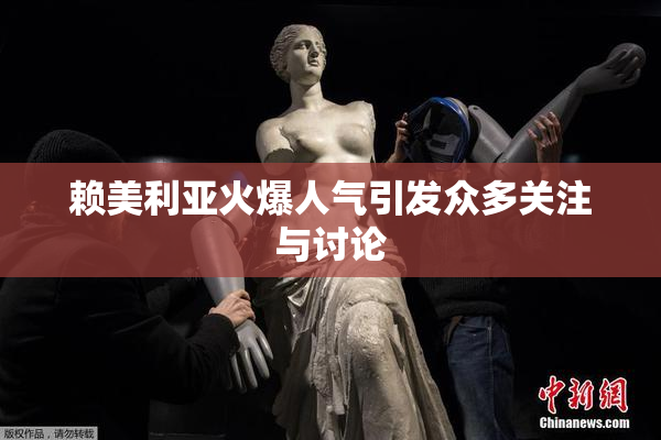 赖美利亚火爆人气引发众多关注与讨论