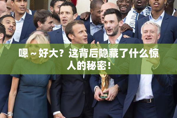 嗯～好大？这背后隐藏了什么惊人的秘密！