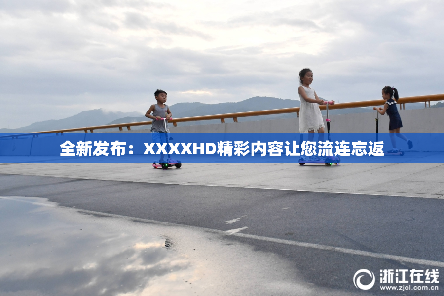 全新发布：XXXXHD精彩内容让您流连忘返
