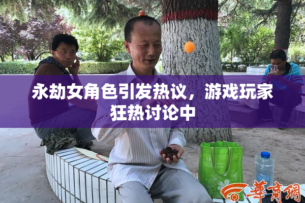 永劫女角色引发热议，游戏玩家狂热讨论中