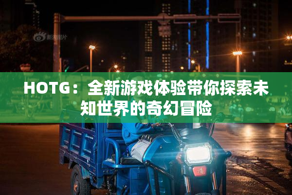 HOTG：全新游戏体验带你探索未知世界的奇幻冒险