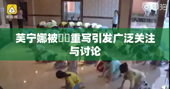 芙宁娜被❌‌重写引发广泛关注与讨论