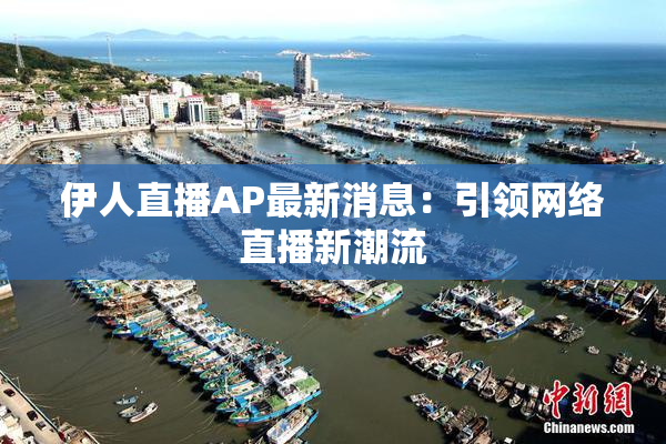 伊人直播AP最新消息：引领网络直播新潮流