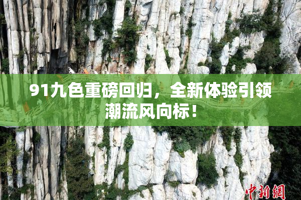 91九色重磅回归，全新体验引领潮流风向标！