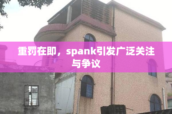 重罚在即，spank引发广泛关注与争议