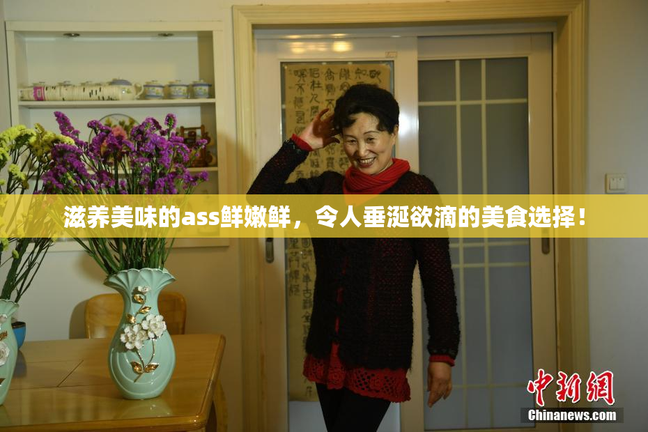 滋养美味的ass鲜嫩鲜，令人垂涎欲滴的美食选择！
