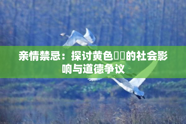 亲情禁忌：探讨黄色亂倫的社会影响与道德争议