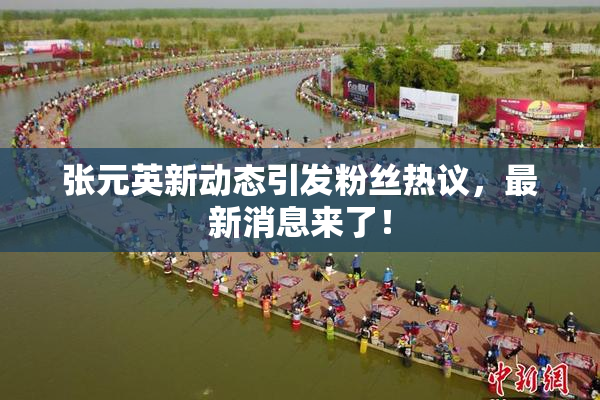 张元英新动态引发粉丝热议，最新消息来了！