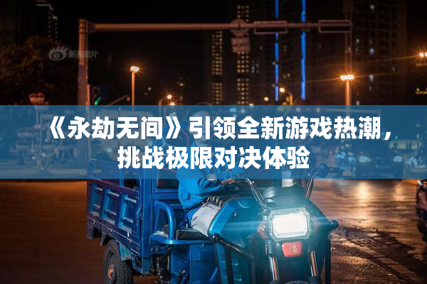 《永劫无间》引领全新游戏热潮，挑战极限对决体验