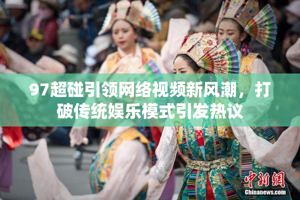 97超碰引领网络视频新风潮，打破传统娱乐模式引发热议