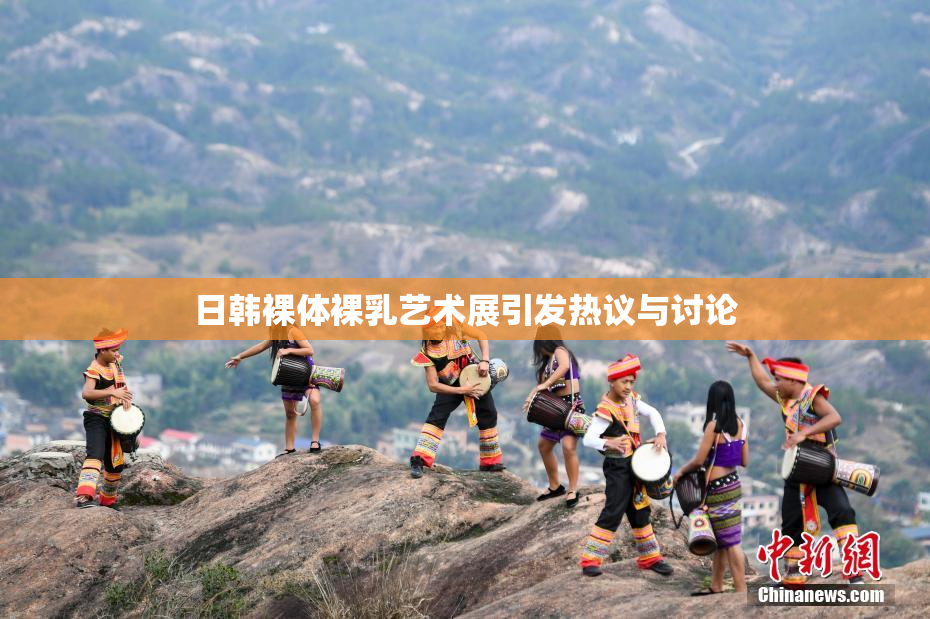 日韩裸体裸乳艺术展引发热议与讨论