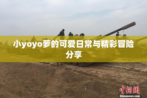 小yoyo萝的可爱日常与精彩冒险分享