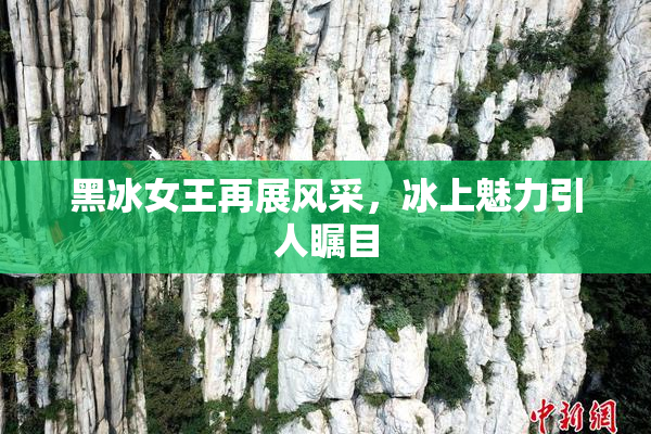 黑冰女王再展风采，冰上魅力引人瞩目