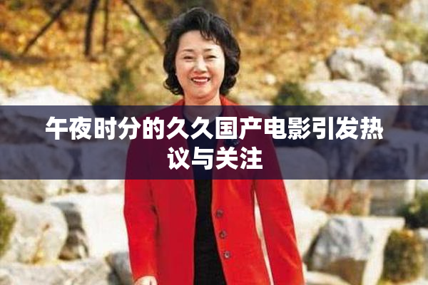 午夜时分的久久国产电影引发热议与关注