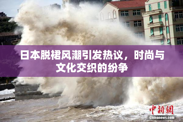日本脱裙风潮引发热议，时尚与文化交织的纷争