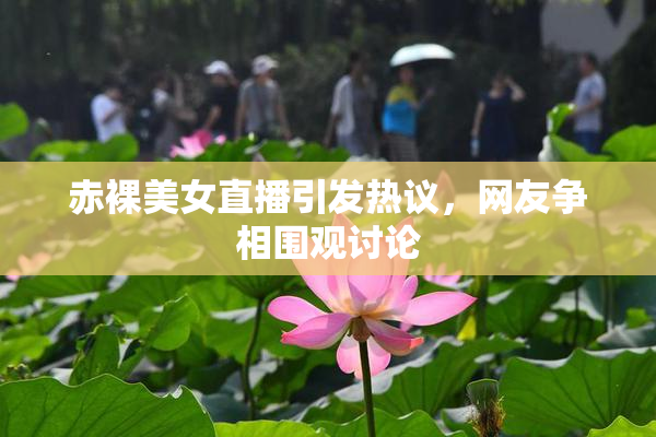 赤裸美女直播引发热议，网友争相围观讨论