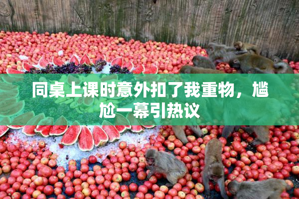 同桌上课时意外扣了我重物，尴尬一幕引热议
