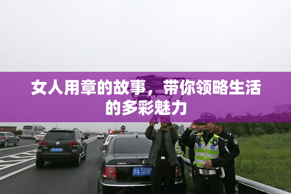 女人用章的故事，带你领略生活的多彩魅力