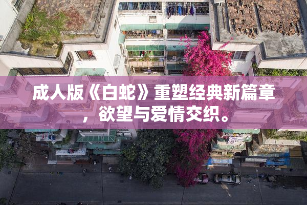 成人版《白蛇》重塑经典新篇章，欲望与爱情交织。