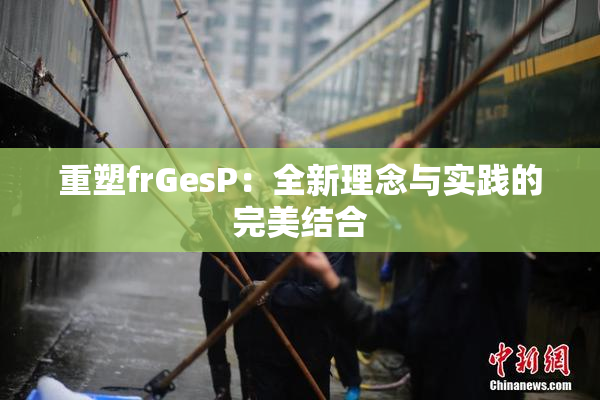 重塑frGesP：全新理念与实践的完美结合