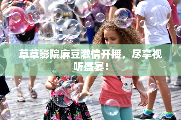 草草影院麻豆激情开播，尽享视听盛宴！
