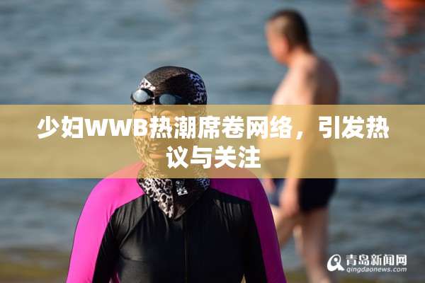 少妇WWB热潮席卷网络，引发热议与关注