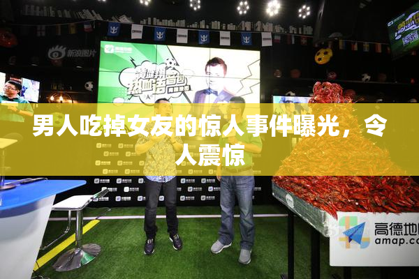 男人吃掉女友的惊人事件曝光，令人震惊