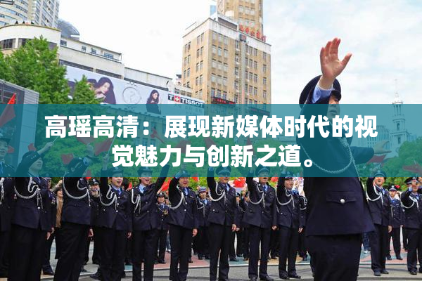 高瑶高清：展现新媒体时代的视觉魅力与创新之道。