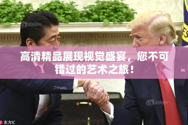 高清精品展现视觉盛宴，您不可错过的艺术之旅！