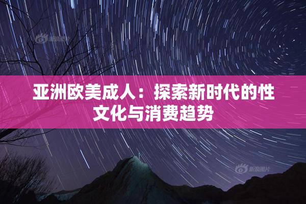 亚洲欧美成人：探索新时代的性文化与消费趋势