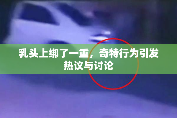乳头上绑了一重，奇特行为引发热议与讨论