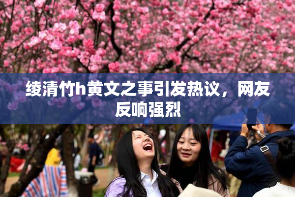 绫清竹h黄文之事引发热议，网友反响强烈