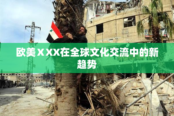 欧美ⅩXX在全球文化交流中的新趋势