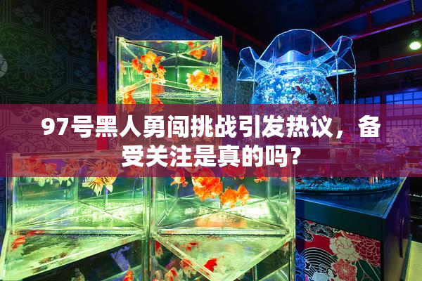 97号黑人勇闯挑战引发热议，备受关注是真的吗？