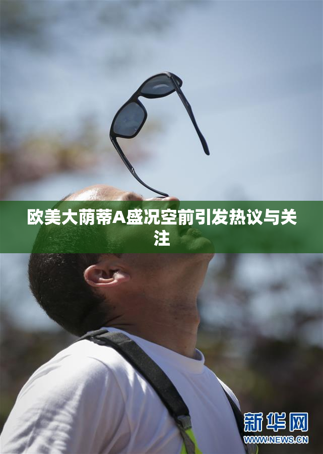 欧美大荫蒂A盛况空前引发热议与关注