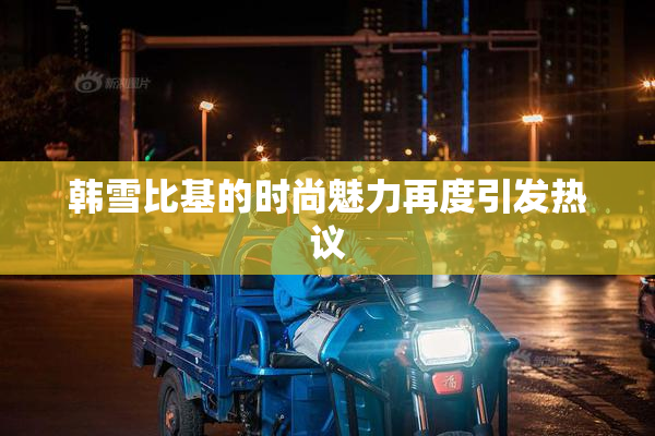 韩雪比基的时尚魅力再度引发热议