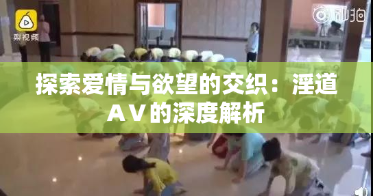 探索爱情与欲望的交织：淫道AⅤ的深度解析