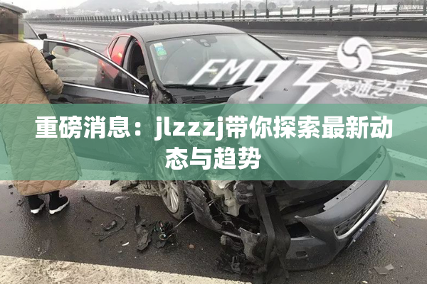重磅消息：jlzzzj带你探索最新动态与趋势