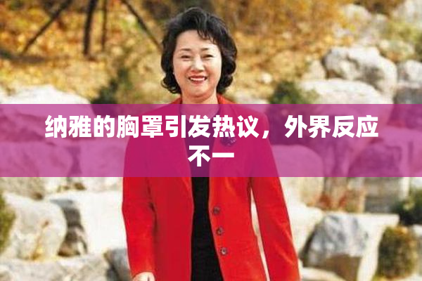 纳雅的胸罩引发热议，外界反应不一