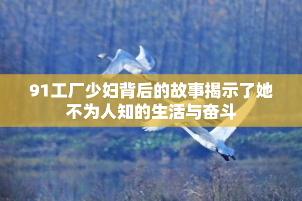 91工厂少妇背后的故事揭示了她不为人知的生活与奋斗
