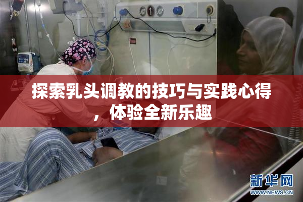 探索乳头调教的技巧与实践心得，体验全新乐趣