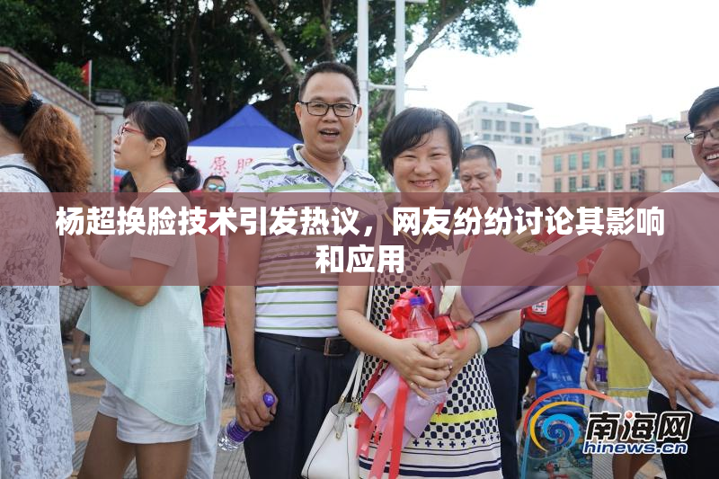 杨超换脸技术引发热议，网友纷纷讨论其影响和应用