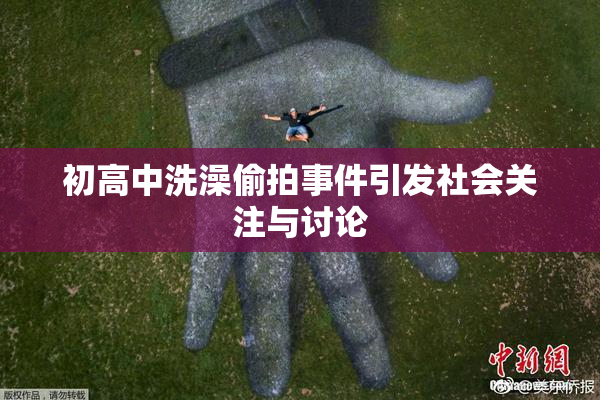 初高中洗澡偷拍事件引发社会关注与讨论