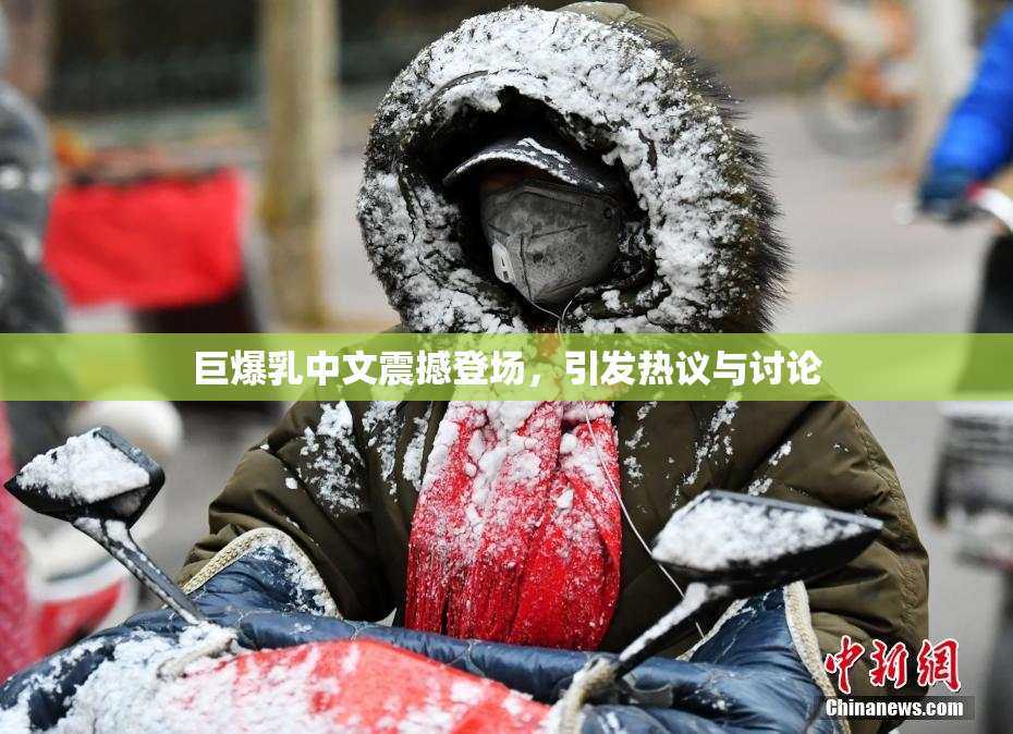 巨爆乳中文震撼登场，引发热议与讨论