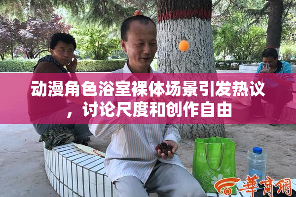 动漫角色浴室裸体场景引发热议，讨论尺度和创作自由