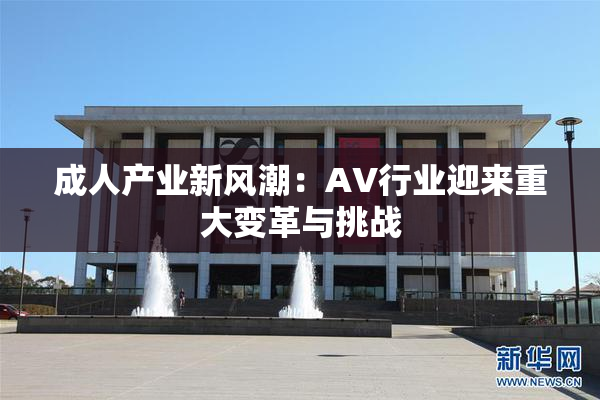 成人产业新风潮：AV行业迎来重大变革与挑战