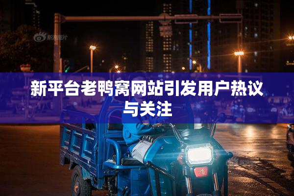 新平台老鸭窝网站引发用户热议与关注